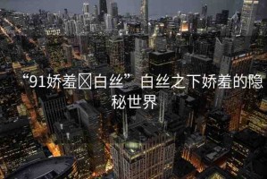 “91嬌羞?白絲”白絲之下嬌羞的隱秘世界