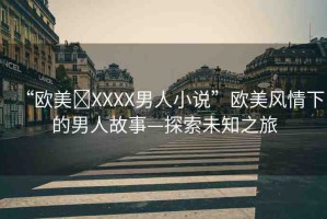 “歐美?XXXX男人小說(shuō)”歐美風(fēng)情下的男人故事—探索未知之旅