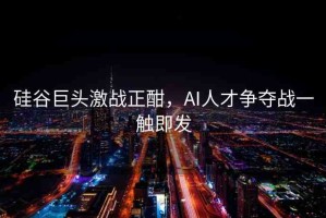 硅谷巨頭激戰(zhàn)正酣，AI人才爭奪戰(zhàn)一觸即發(fā)