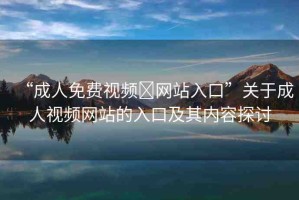 “成人免費視頻?網(wǎng)站入口”關(guān)于成人視頻網(wǎng)站的入口及其內(nèi)容探討