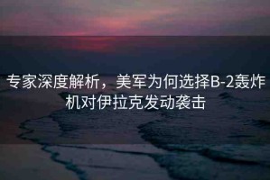 專家深度解析，美軍為何選擇B-2轟炸機(jī)對(duì)伊拉克發(fā)動(dòng)襲擊
