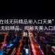“91在線無(wú)碼精品秘入口天美”探索91在線無(wú)碼精品，揭秘天美入口的獨(dú)特魅力
