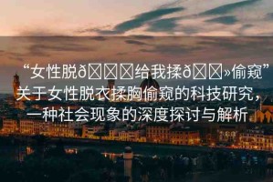 “女性脫??給我揉??偷窺”關(guān)于女性脫衣揉胸偷窺的科技研究，一種社會現(xiàn)象的深度探討與解析