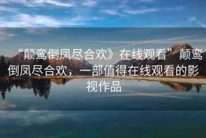 “顛鸞倒鳳盡合歡》在線觀看”顛鸞倒鳳盡合歡，一部值得在線觀看的影視作品