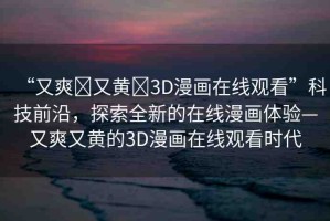 “又爽?又黃?3D漫畫在線觀看”科技前沿，探索全新的在線漫畫體驗(yàn)—又爽又黃的3D漫畫在線觀看時(shí)代