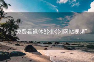 “免費(fèi)看裸體??網(wǎng)站視頻”