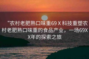 “農(nóng)村老肥熟口味重69Ⅹ科技重塑農(nóng)村老肥熟口味重的食品產(chǎn)業(yè)，一場(chǎng)69XX年的探索之旅