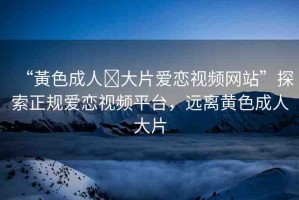 “黃色成人?大片愛戀視頻網(wǎng)站”探索正規(guī)愛戀視頻平臺，遠(yuǎn)離黃色成人大片
