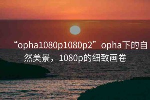 “opha1080p1080p2”opha下的自然美景，1080p的細(xì)致畫(huà)卷