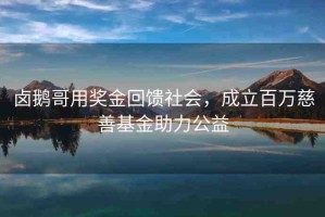 鹵鵝哥用獎金回饋社會，成立百萬慈善基金助力公益