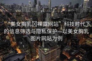 “美女胸乳?裸露網(wǎng)站”科技時代下的信息篩選與隱私保護—以美女胸乳圖片網(wǎng)站為例