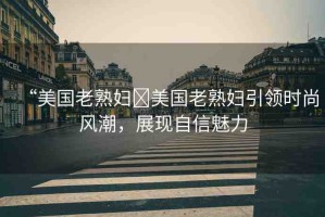 “美國老熟婦?美國老熟婦引領(lǐng)時尚風(fēng)潮，展現(xiàn)自信魅力
