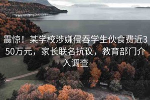 震驚！某學(xué)校涉嫌侵吞學(xué)生伙食費(fèi)近350萬(wàn)元，家長(zhǎng)聯(lián)名抗議，教育部門介入調(diào)查