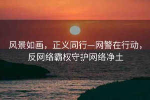 風(fēng)景如畫，正義同行—網(wǎng)警在行動，反網(wǎng)絡(luò)霸權(quán)守護(hù)網(wǎng)絡(luò)凈土