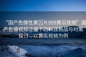 “國(guó)產(chǎn)色情性黃?片999黃瓜視頻”國(guó)產(chǎn)色情視頻泛濫下的科技挑戰(zhàn)與對(duì)策探討—以黃瓜視頻為例