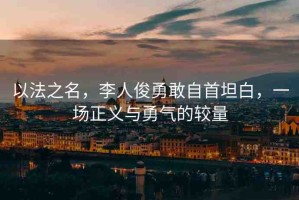 以法之名，李人俊勇敢自首坦白，一場正義與勇氣的較量
