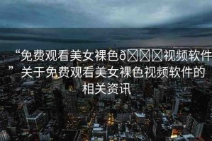 “免費(fèi)觀看美女裸色??視頻軟件”關(guān)于免費(fèi)觀看美女裸色視頻軟件的相關(guān)資訊