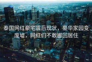 泰國網(wǎng)紅豪宅震后現(xiàn)狀，豪華家園變廢墟，網(wǎng)紅們不敢搬回居住
