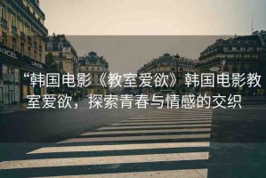 “韓國(guó)電影《教室愛(ài)欲》韓國(guó)電影教室愛(ài)欲，探索青春與情感的交織