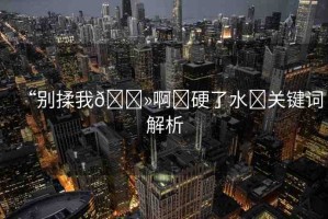 “別揉我??啊?硬了水?關(guān)鍵詞解析