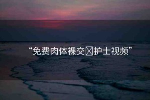 “免費肉體裸交?護士視頻”
