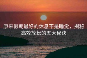原來(lái)假期最好的休息不是睡覺(jué)，揭秘高效放松的五大秘訣