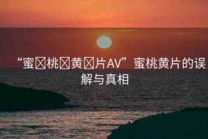 “蜜?桃?黃?片AV”蜜桃黃片的誤解與真相