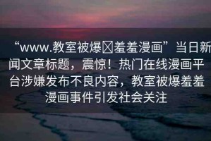 “www.教室被爆?羞羞漫畫”當日新聞文章標題，震驚！熱門在線漫畫平臺涉嫌發(fā)布不良內(nèi)容，教室被爆羞羞漫畫事件引發(fā)社會關(guān)注