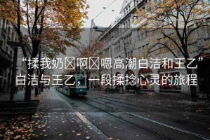 “揉我奶?啊?嗯高潮白潔和王乙”白潔與王乙，一段揉捻心靈的旅程
