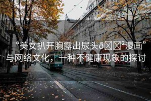 “美女扒開胸露出尿頭??漫畫”與網(wǎng)絡(luò)文化，一種不健康現(xiàn)象的探討