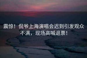 震驚！侃爺上海演唱會(huì)遲到引發(fā)觀眾不滿，現(xiàn)場(chǎng)高喊退票！