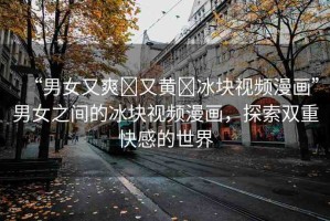 “男女又爽?又黃?冰塊視頻漫畫(huà)”男女之間的冰塊視頻漫畫(huà)，探索雙重快感的世界