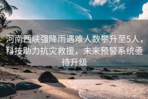 河南西峽強(qiáng)降雨遇難人數(shù)攀升至5人，科技助力抗災(zāi)救援，未來預(yù)警系統(tǒng)亟待升級