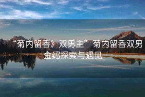 “菊內(nèi)留香》雙男主”菊內(nèi)留香雙男主，探索與遇見
介紹