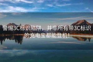 警惕3C標識陷阱，并非所有帶3C標識的充電寶都能登機！