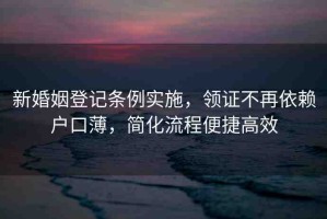 新婚姻登記條例實施，領(lǐng)證不再依賴戶口薄，簡化流程便捷高效
