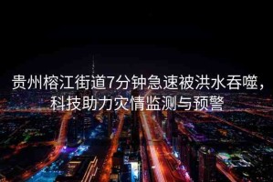 貴州榕江街道7分鐘急速被洪水吞噬，科技助力災情監(jiān)測與預警