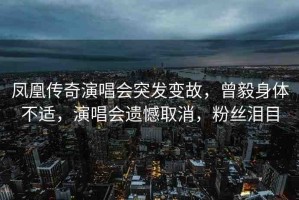 鳳凰傳奇演唱會突發(fā)變故，曾毅身體不適，演唱會遺憾取消，粉絲淚目