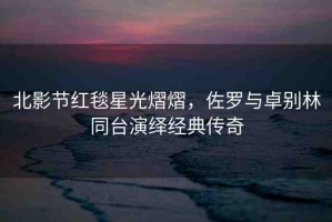 北影節(jié)紅毯星光熠熠，佐羅與卓別林同臺演繹經(jīng)典傳奇