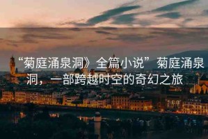 “菊庭涌泉洞》全篇小說”菊庭涌泉洞，一部跨越時空的奇幻之旅