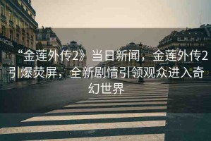 “金蓮?fù)鈧?》當(dāng)日新聞，金蓮?fù)鈧?引爆熒屏，全新劇情引領(lǐng)觀眾進(jìn)入奇幻世界