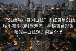 “91嬌喘小舞?白絲”當(dāng)紅舞星91嬌喘小舞引領(lǐng)時(shí)尚潮流，神秘舞臺形象曝光—白絲魅力閃耀全場