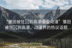 “雛田被狂?到高潮歪歪動漫”雛田被狂?到高潮，動漫界的熱議話題