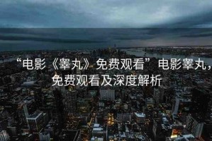 “電影《睪丸》免費觀看”電影睪丸，免費觀看及深度解析