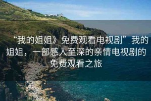 “我的姐姐》免費(fèi)觀看電視劇”我的姐姐，一部感人至深的親情電視劇的免費(fèi)觀看之旅