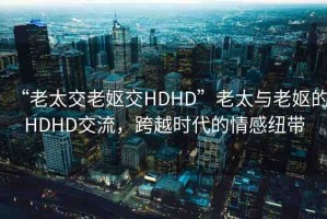 “老太交老嫗交HDHD”老太與老嫗的HDHD交流，跨越時代的情感紐帶