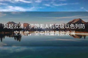 風(fēng)起云涌，伊朗無(wú)人機(jī)突破以色列防空系統(tǒng)，空中較量再掀波瀾