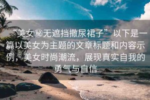 “美女秘?zé)o遮擋撒尿裙子”以下是一篇以美女為主題的文章標(biāo)題和內(nèi)容示例，美女時尚潮流，展現(xiàn)真實自我的勇氣與自信