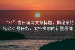 “31”當(dāng)日新聞文章標題，揭秘萊特兄弟31號任務(wù)，太空探索的新里程碑