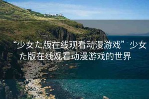 “少女た版在線觀看動漫游戲”少女た版在線觀看動漫游戲的世界